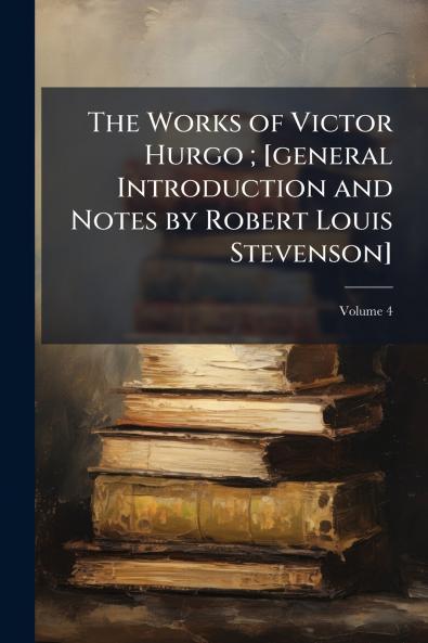 The Works of Victor Hurgo ; [general Introduction and Notes by Robert Louis Stevenson]; Volume 4