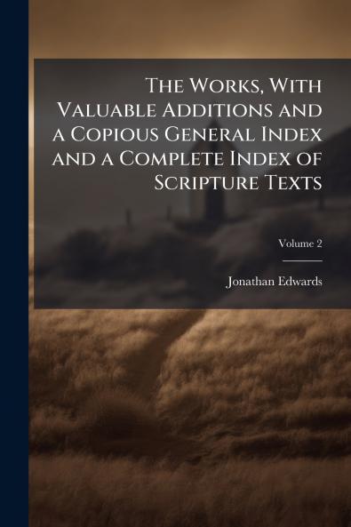 The Works With Valuable Additions and a Copious General Index and a Complete Index of Scripture Texts; Volume 2