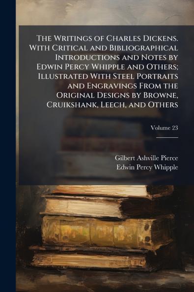 The Writings of Charles Dickens. With Critical and Bibliographical Introductions and Notes by Edwin Percy Whipple and Others; Illustrated With Steel Portraits and Engravings From the Original Designs by Browne Cruikshank Leech and Others; Volume 23