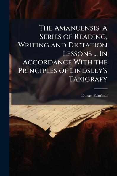 The Amanuensis. A Series of Reading Writing and Dictation Lessons ... In Accordance With the Principles of Lindsley's Takigrafy