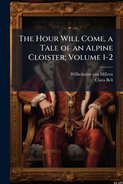 The Hour Will Come a Tale of an Alpine Cloister; Volume 1-2