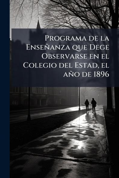 Programa de la Enseñanza que Dege Observarse en el Colegio del Estad el año de 1896