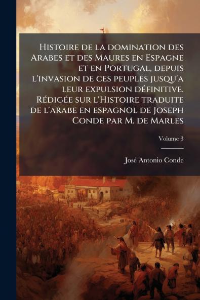 Histoire de la domination des Arabes et des Maures en Espagne et en Portugal depuis l'invasion de ces peuples jusqu'a leur expulsion définitive. Rédigée sur l'Histoire traduite de l'arabe en espagnol de Joseph Conde par M. de Marles; Volume 3