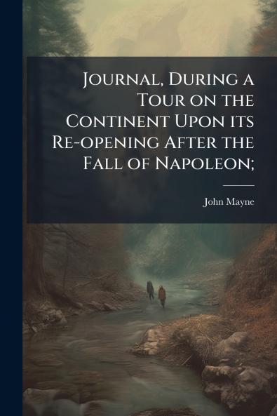 Journal During a Tour on the Continent Upon its Re-opening After the Fall of Napoleon;