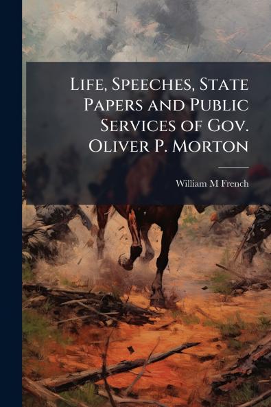 Life Speeches State Papers and Public Services of Gov. Oliver P. Morton