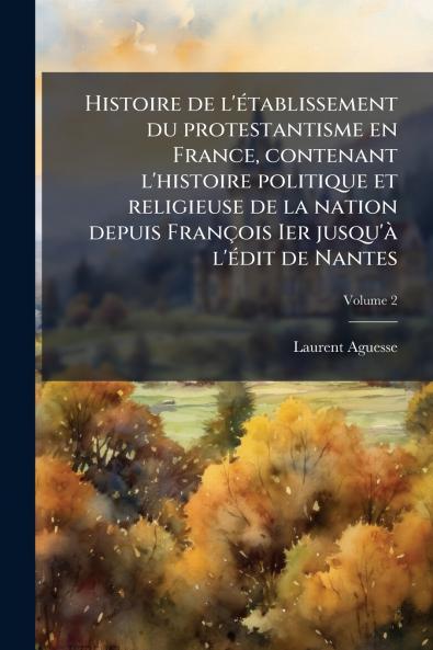 Histoire de l'établissement du protestantisme en France contenant l'histoire politique et religieuse de la nation depuis François Ier jusqu'à l'édit de Nantes; Volume 2