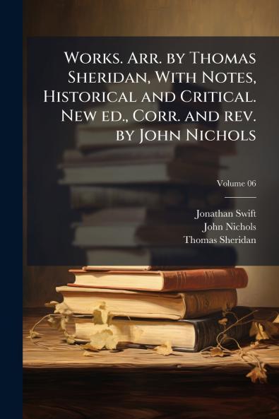 Works. Arr. by Thomas Sheridan With Notes Historical and Critical. New ed. Corr. and rev. by John Nichols; Volume 06