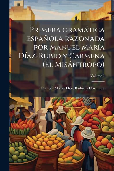 Primera gramática española razonada por Manuel María Díaz-Rubio y Carmena (El Misántropo); Volume 1