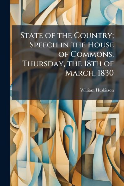 State of the Country; Speech in the House of Commons Thursday the 18th of March 1830