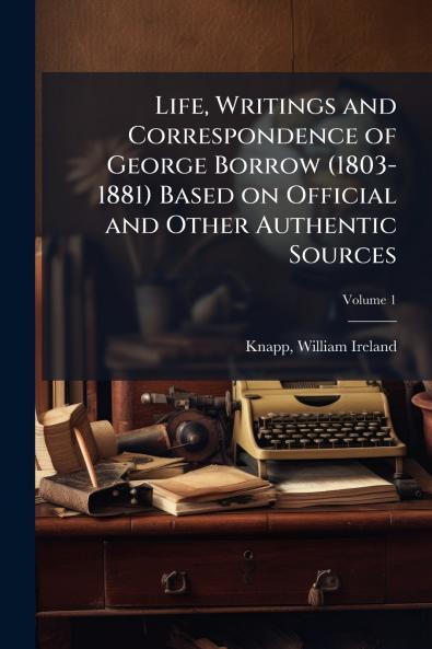 Life Writings and Correspondence of George Borrow (1803-1881) Based on Official and Other Authentic Sources; Volume 1