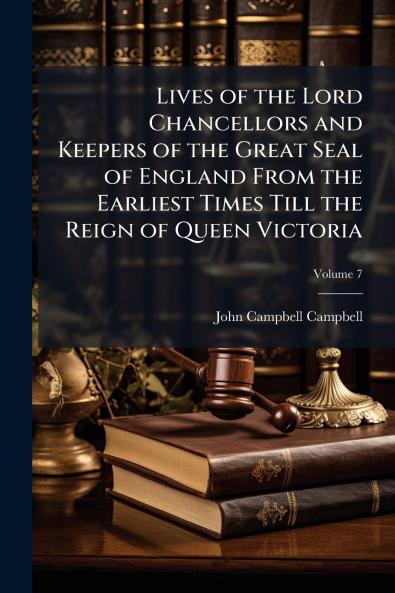 Lives of the Lord Chancellors and Keepers of the Great Seal of England From the Earliest Times Till the Reign of Queen Victoria; Volume 7