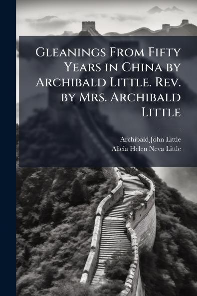 Gleanings From Fifty Years in China by Archibald Little. Rev. by Mrs. Archibald Little