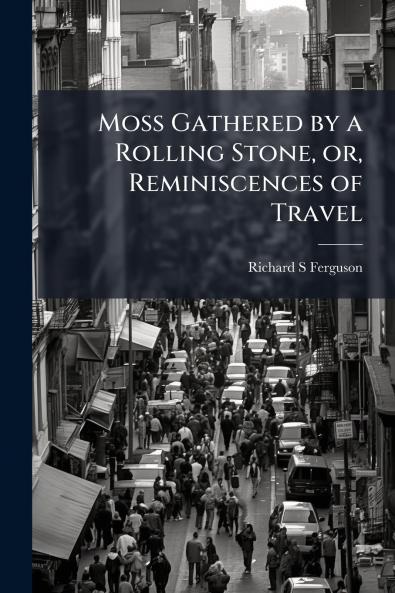 Moss Gathered by a Rolling Stone or Reminiscences of Travel