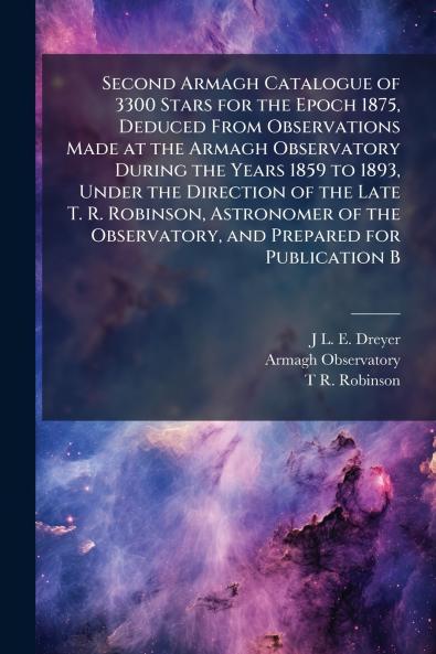 Second Armagh Catalogue of 3300 Stars for the Epoch 1875 Deduced From Observations Made at the Armagh Observatory During the Years 1859 to 1893 Under the Direction of the Late T. R. Robinson Astronomer of the Observatory and Prepared for Publication B