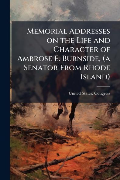 Memorial Addresses on the Life and Character of Ambrose E. Burnside (a Senator From Rhode Island)