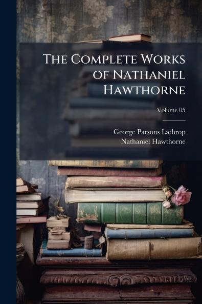 The Complete Works of Nathaniel Hawthorne; Volume 05