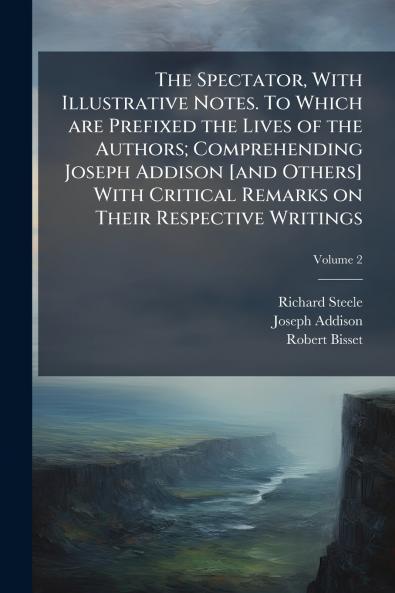 The Spectator With Illustrative Notes. To Which are Prefixed the Lives of the Authors; Comprehending Joseph Addison [and Others] With Critical Remarks on Their Respective Writings; Volume 2