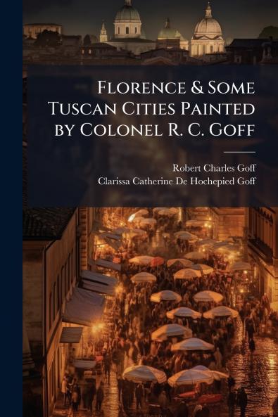 Florence & Some Tuscan Cities Painted by Colonel R. C. Goff