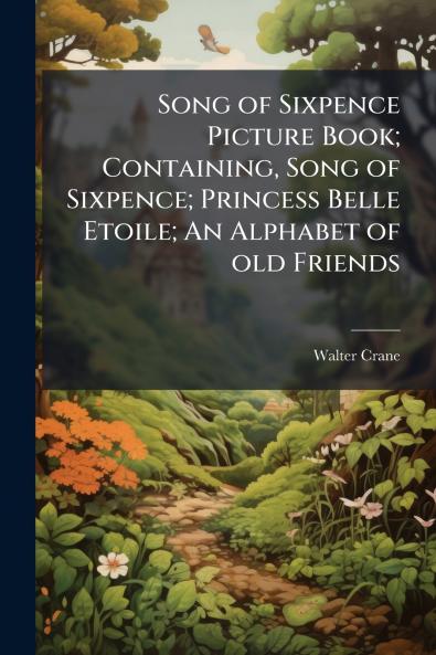 Song of Sixpence Picture Book; Containing Song of Sixpence; Princess Belle Etoile; An Alphabet of old Friends