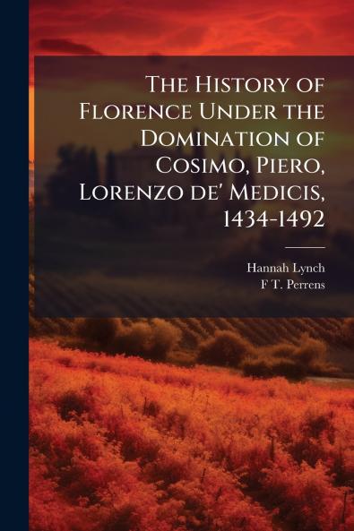 The History of Florence Under the Domination of Cosimo Piero Lorenzo de' Medicis 1434-1492