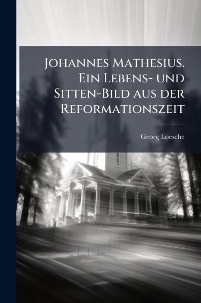 Johannes Mathesius. Ein Lebens- und Sitten-Bild aus der Reformationszeit