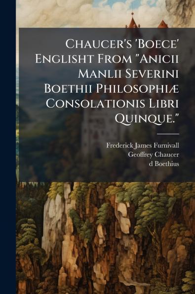 Chaucer's 'Boece' Englisht From Anicii Manlii Severini Boethii Philosophiæ Consolationis Libri Quinque.