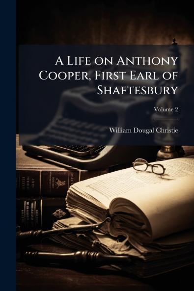 A Life on Anthony Cooper First Earl of Shaftesbury; Volume 2