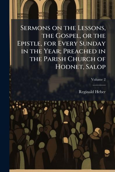 Sermons on the Lessons the Gospel or the Epistle for Every Sunday in the Year; Preached in the Parish Church of Hodnet Salop; Volume 2