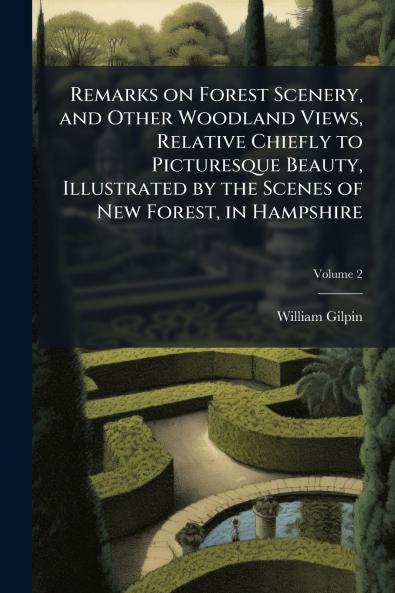 Remarks on Forest Scenery and Other Woodland Views Relative Chiefly to Picturesque Beauty Illustrated by the Scenes of New Forest in Hampshire; Volume 2