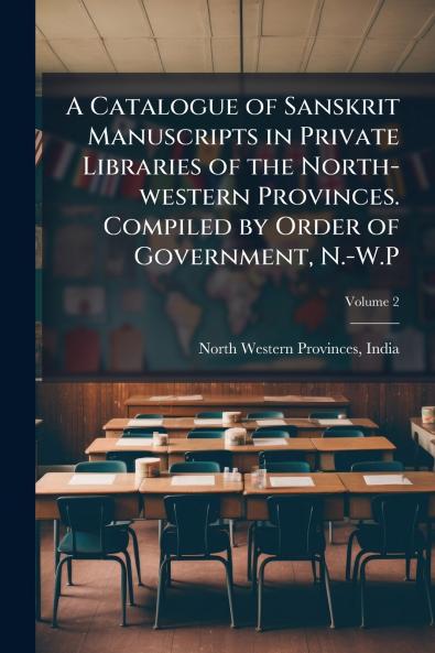 A Catalogue of Sanskrit Manuscripts in Private Libraries of the North-western Provinces. Compiled by Order of Government N.-W.P; Volume 2