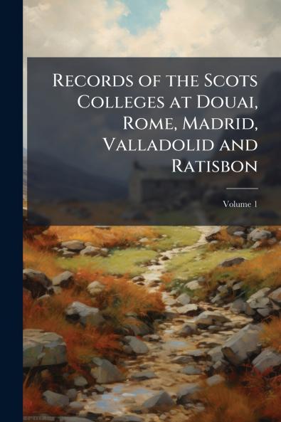 Records of the Scots Colleges at Douai Rome Madrid Valladolid and Ratisbon; Volume 1