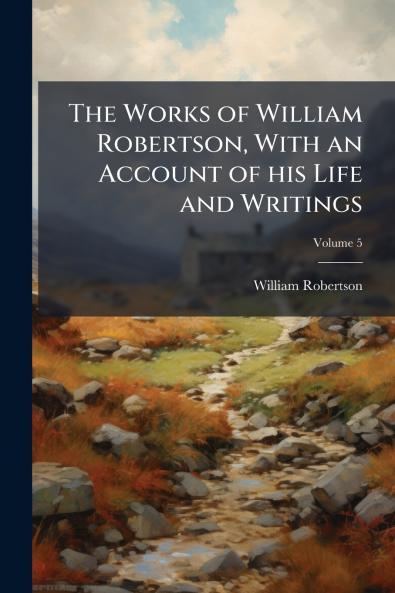 The Works of William Robertson With an Account of his Life and Writings; Volume 5
