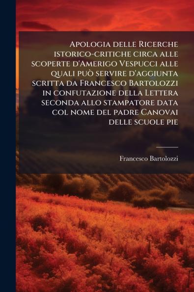 Apologia delle Ricerche istorico-critiche circa alle scoperte d'Amerigo Vespucci alle quali può servire d'aggiunta scritta da Francesco Bartolozzi in confutazione della Lettera seconda allo stampatore data col nome del padre Canovai delle scuole pie