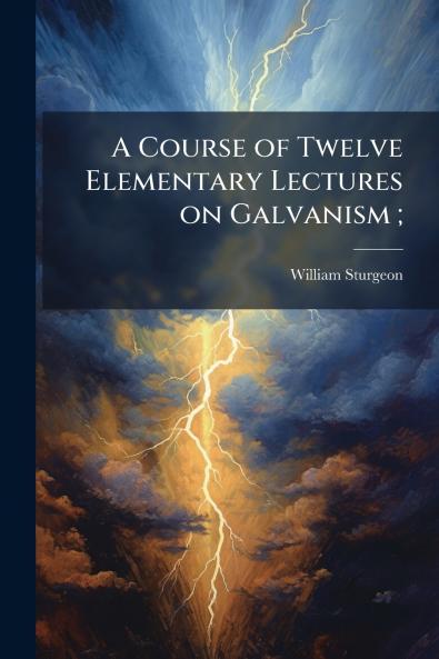 A Course of Twelve Elementary Lectures on Galvanism ;