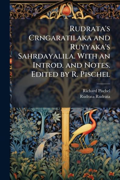 Rudrata's Crngaratilaka and Ruyyaka's Sahrdayalila. With an Introd. and Notes. Edited by R. Pischel