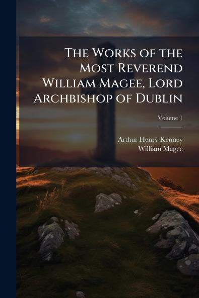 The Works of the Most Reverend William Magee Lord Archbishop of Dublin; Volume 1