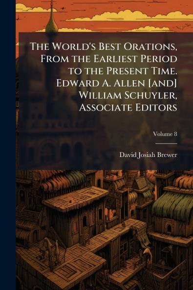 The World's Best Orations From the Earliest Period to the Present Time. Edward A. Allen [and] William Schuyler Associate Editors; Volume 8