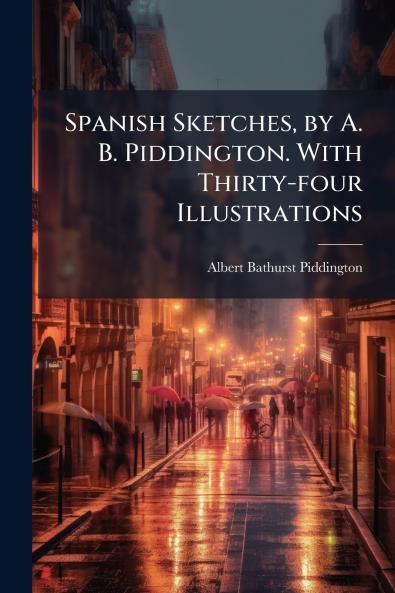 Spanish Sketches by A. B. Piddington. With Thirty-four Illustrations