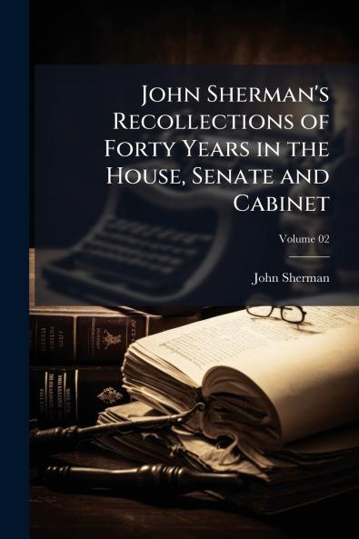 John Sherman's Recollections of Forty Years in the House Senate and Cabinet