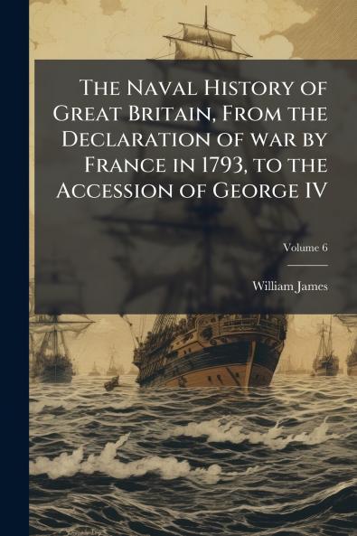 The Naval History of Great Britain From the Declaration of war by France in 1793 to the Accession of George IV