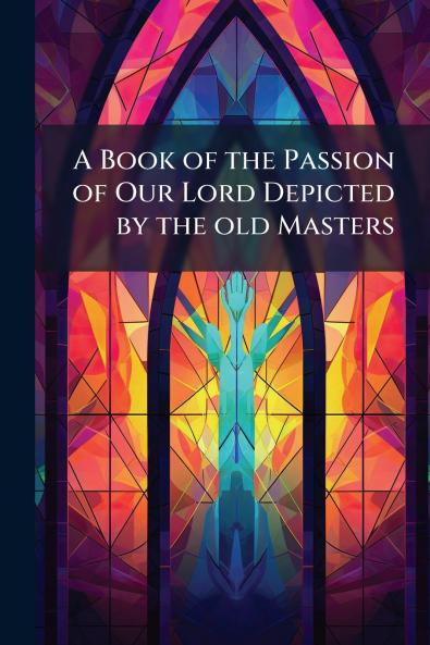 A Book of the Passion of Our Lord Depicted by the old Masters