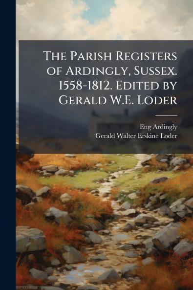 The Parish Registers of Ardingly Sussex. 1558-1812. Edited by Gerald W.E. Loder