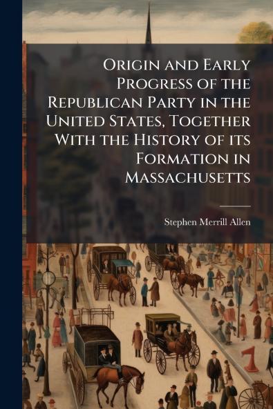 Origin and Early Progress of the Republican Party in the United States Together With the History of its Formation in Massachusetts