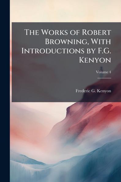 The Works of Robert Browning With Introductions by F.G. Kenyon; Volume 4