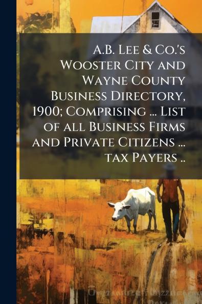 A.B. Lee & Co.'s Wooster City and Wayne County Business Directory 1900; Comprising ... List of all Business Firms and Private Citizens ... tax Payers ..