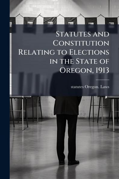 Statutes and Constitution Relating to Elections in the State of Oregon 1913