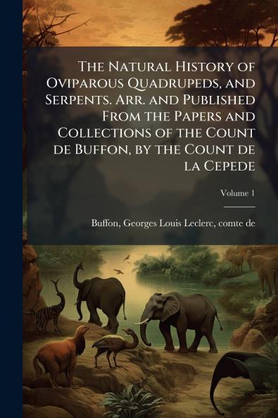 The Natural History of Oviparous Quadrupeds and Serpents. Arr. and Published From the Papers and Collections of the Count de Buffon by the Count de la Cepede; Volume 1