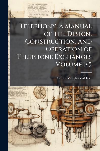 Telephony a Manual of the Design Construction and Operation of Telephone Exchanges Volume p.5