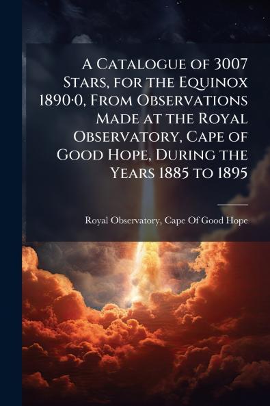 A Catalogue of 3007 Stars for the Equinox 1890·0 From Observations Made at the Royal Observatory Cape of Good Hope During the Years 1885 to 1895