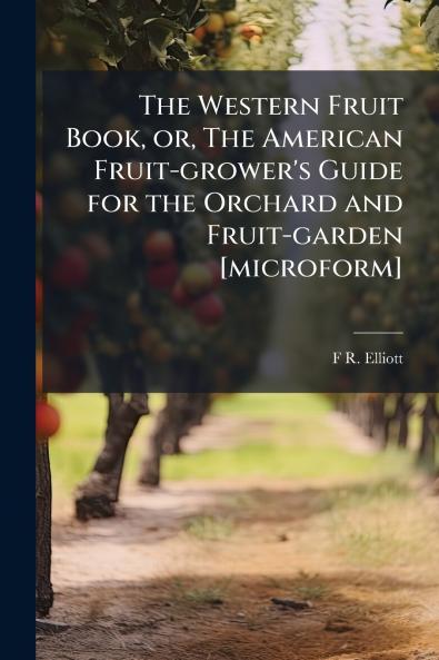 The Western Fruit Book or The American Fruit-grower's Guide for the Orchard and Fruit-garden [microform]